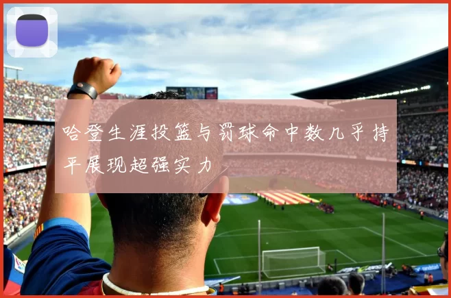 哈登生涯投篮与罚球命中数几乎持平展现超强实力