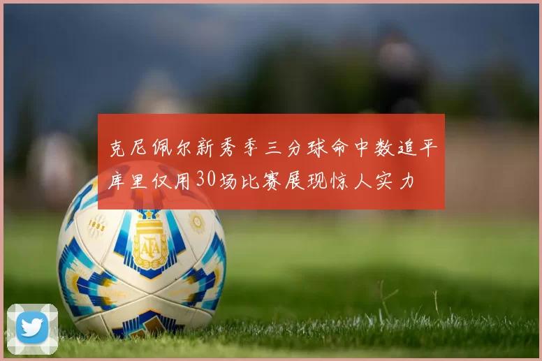 克尼佩尔新秀季三分球命中数追平库里仅用30场比赛展现惊人实力