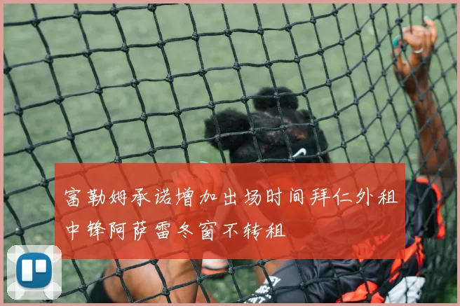 富勒姆承诺增加出场时间拜仁外租中锋阿萨雷冬窗不转租