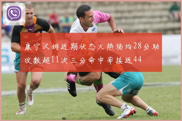 康宁汉姆近期状态火热场均28分助攻数超11次三分命中率接近44