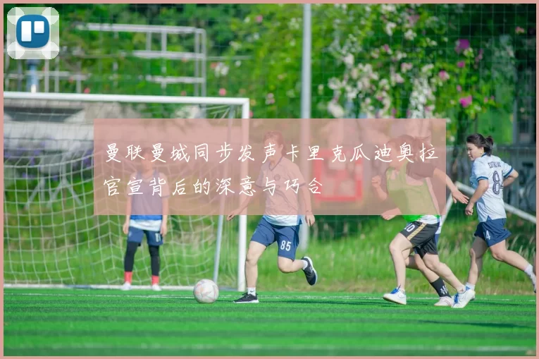 曼联曼城同步发声卡里克瓜迪奥拉官宣背后的深意与巧合