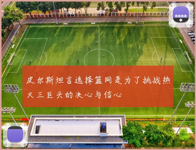 皮尔斯坦言选择篮网是为了挑战热火三巨头的决心与信心