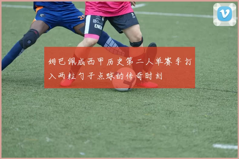 姆巴佩成西甲历史第二人单赛季打入两粒勺子点球的传奇时刻