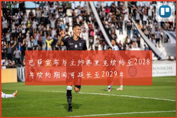 巴萨宣布与主帅弗里克续约至2028年续约期间可延长至2029年