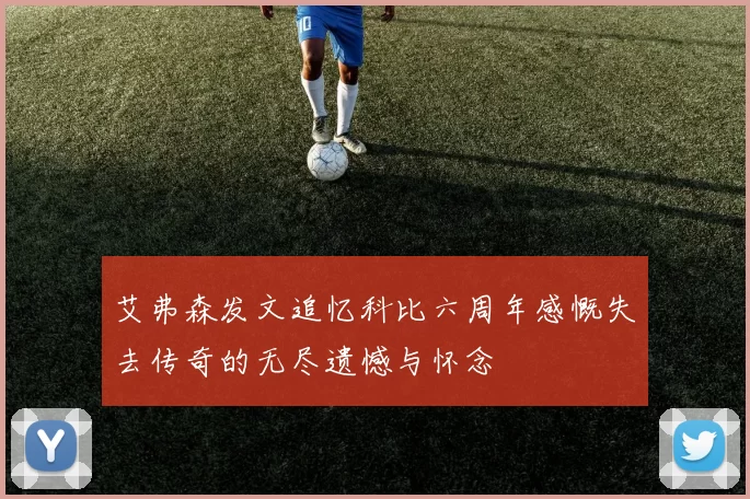 艾弗森发文追忆科比六周年感慨失去传奇的无尽遗憾与怀念