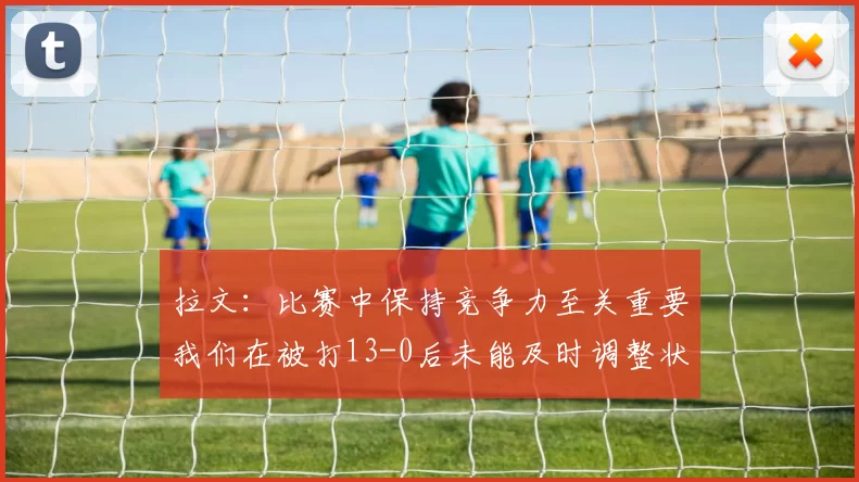 拉文：比赛中保持竞争力至关重要我们在被打13-0后未能及时调整状态