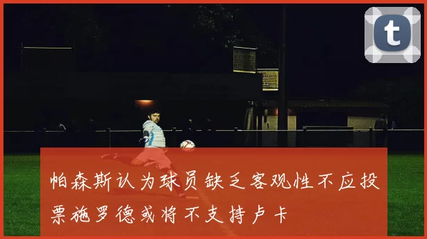 帕森斯认为球员缺乏客观性不应投票施罗德或将不支持卢卡