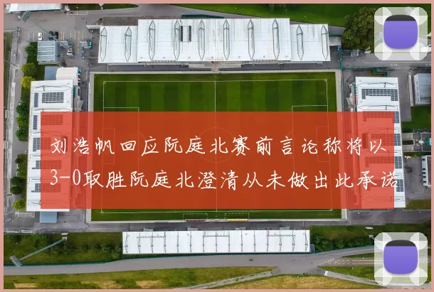 刘浩帆回应阮庭北赛前言论称将以3-0取胜阮庭北澄清从未做出此承诺
